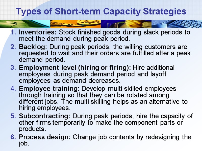 Types of Short-term Capacity Strategies Inventories: Stock finished goods during slack periods to meet